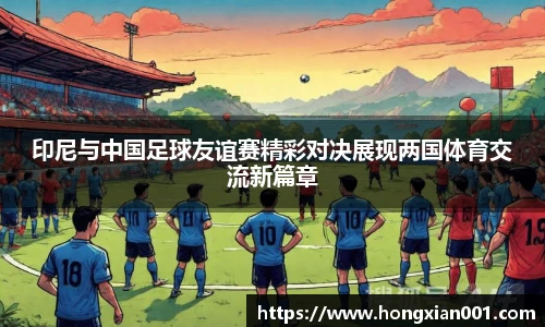 三亿体育印尼与中国足球友谊赛精彩对决展现两国体育交流新篇章