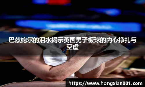 巴兹鲍尔的泪水揭示英国男子板球的内心挣扎与空虚