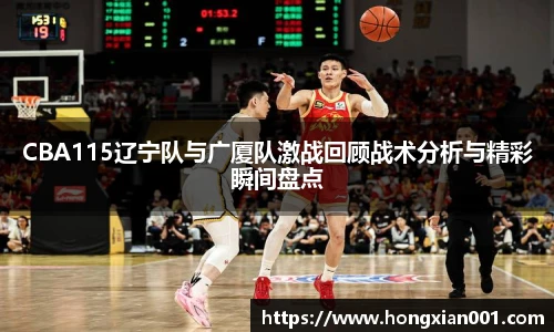 CBA115辽宁队与广厦队激战回顾战术分析与精彩瞬间盘点